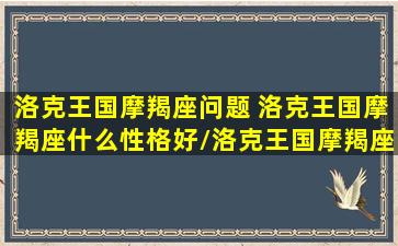 洛克王国摩羯座问题 洛克王国摩羯座什么性格好/洛克王国摩羯座问题 洛克王国摩羯座什么性格好-我的网站